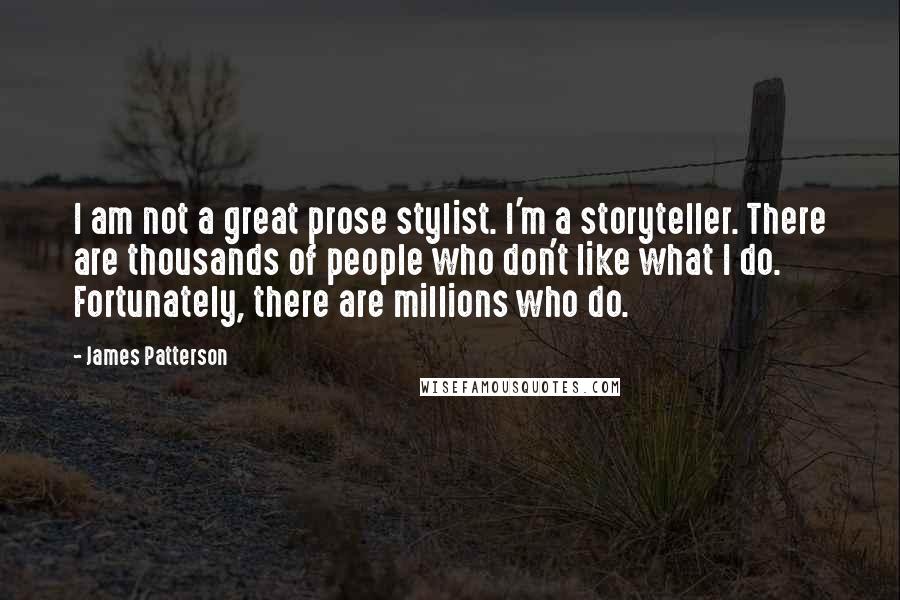 James Patterson Quotes: I am not a great prose stylist. I'm a storyteller. There are thousands of people who don't like what I do. Fortunately, there are millions who do.