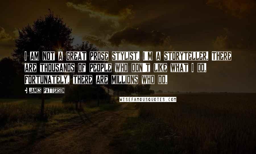 James Patterson Quotes: I am not a great prose stylist. I'm a storyteller. There are thousands of people who don't like what I do. Fortunately, there are millions who do.