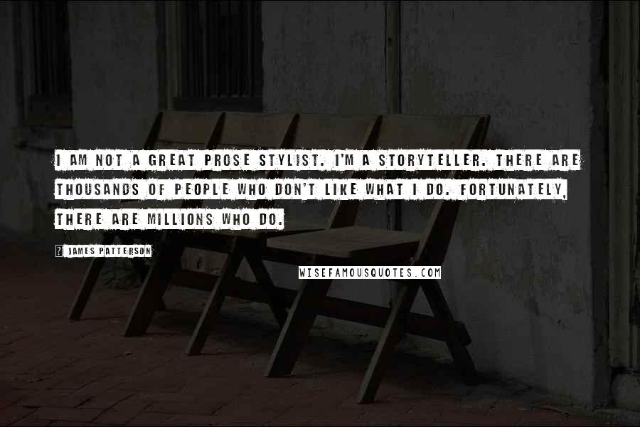 James Patterson Quotes: I am not a great prose stylist. I'm a storyteller. There are thousands of people who don't like what I do. Fortunately, there are millions who do.