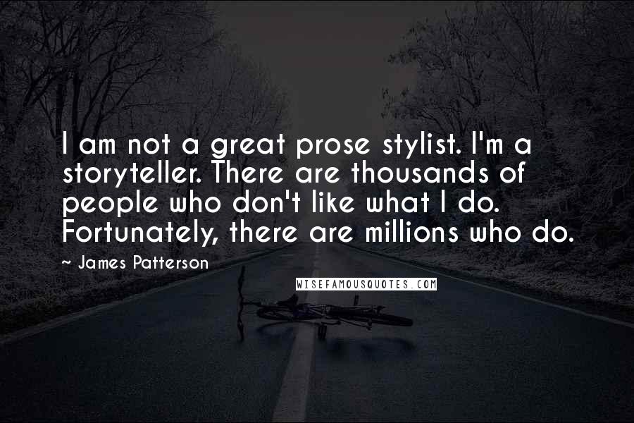 James Patterson Quotes: I am not a great prose stylist. I'm a storyteller. There are thousands of people who don't like what I do. Fortunately, there are millions who do.