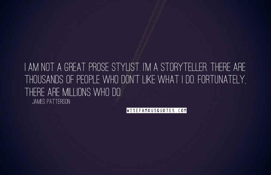 James Patterson Quotes: I am not a great prose stylist. I'm a storyteller. There are thousands of people who don't like what I do. Fortunately, there are millions who do.