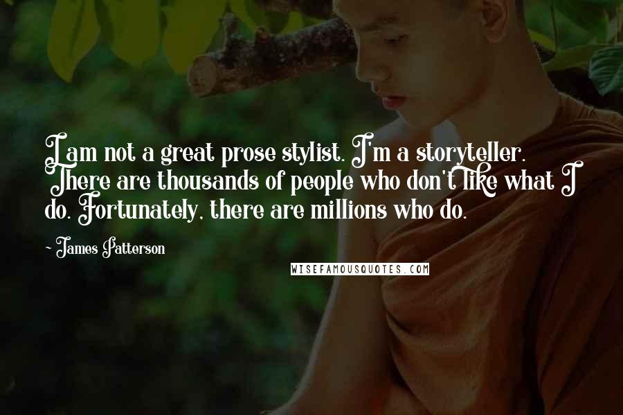 James Patterson Quotes: I am not a great prose stylist. I'm a storyteller. There are thousands of people who don't like what I do. Fortunately, there are millions who do.