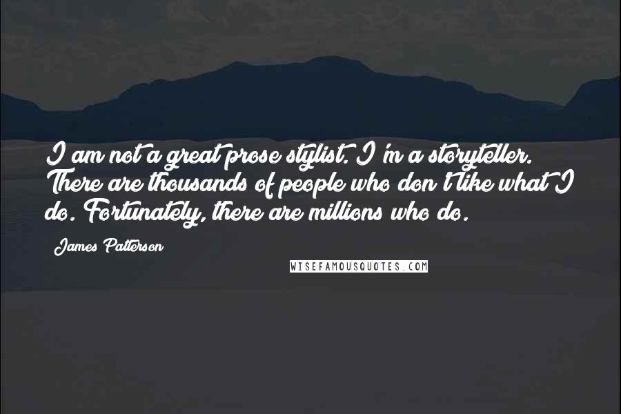 James Patterson Quotes: I am not a great prose stylist. I'm a storyteller. There are thousands of people who don't like what I do. Fortunately, there are millions who do.