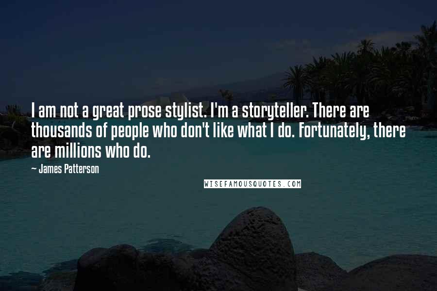 James Patterson Quotes: I am not a great prose stylist. I'm a storyteller. There are thousands of people who don't like what I do. Fortunately, there are millions who do.