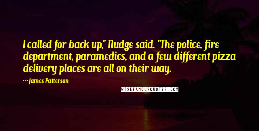 James Patterson Quotes: I called for back up," Nudge said. "The police, fire department, paramedics, and a few different pizza delivery places are all on their way.