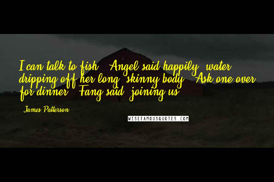 James Patterson Quotes: I can talk to fish!" Angel said happily, water dripping off her long, skinny body. "Ask one over for dinner," Fang said, joining us.