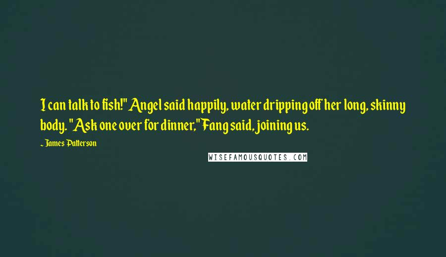 James Patterson Quotes: I can talk to fish!" Angel said happily, water dripping off her long, skinny body. "Ask one over for dinner," Fang said, joining us.