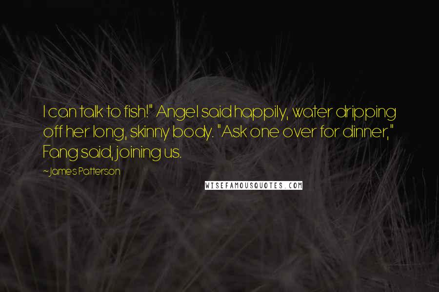 James Patterson Quotes: I can talk to fish!" Angel said happily, water dripping off her long, skinny body. "Ask one over for dinner," Fang said, joining us.