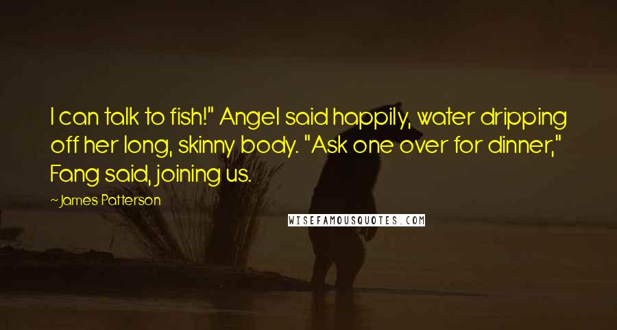 James Patterson Quotes: I can talk to fish!" Angel said happily, water dripping off her long, skinny body. "Ask one over for dinner," Fang said, joining us.