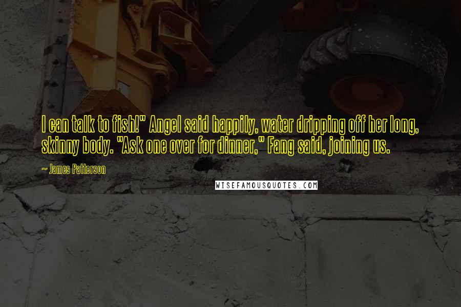 James Patterson Quotes: I can talk to fish!" Angel said happily, water dripping off her long, skinny body. "Ask one over for dinner," Fang said, joining us.