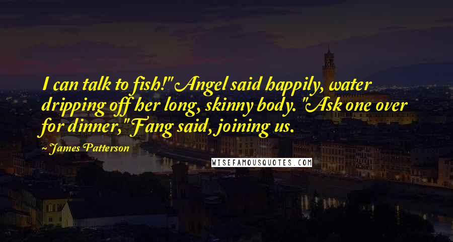 James Patterson Quotes: I can talk to fish!" Angel said happily, water dripping off her long, skinny body. "Ask one over for dinner," Fang said, joining us.