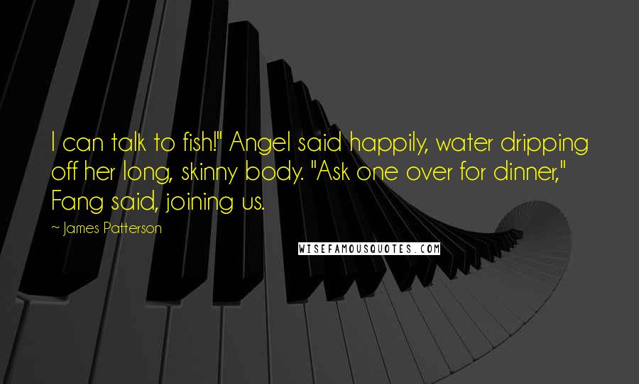 James Patterson Quotes: I can talk to fish!" Angel said happily, water dripping off her long, skinny body. "Ask one over for dinner," Fang said, joining us.