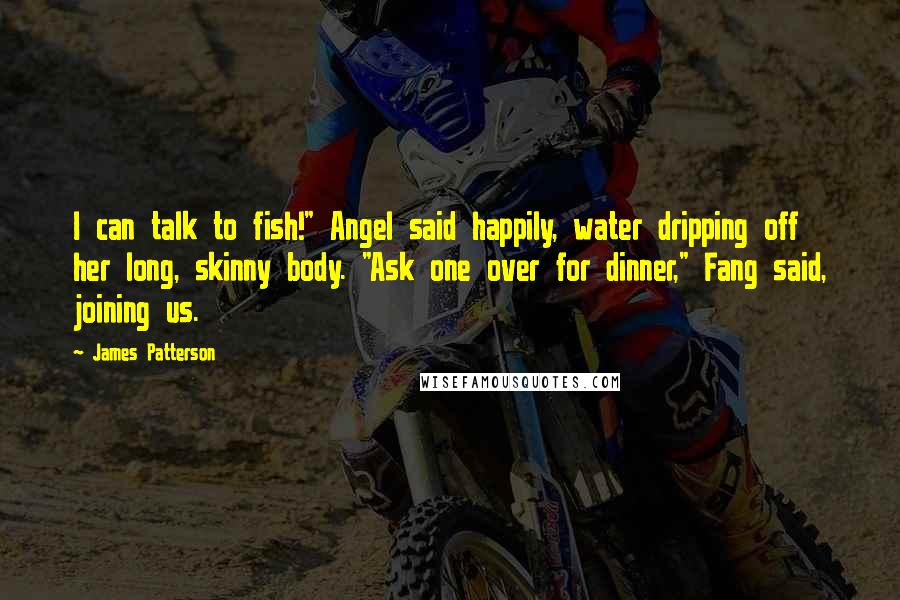 James Patterson Quotes: I can talk to fish!" Angel said happily, water dripping off her long, skinny body. "Ask one over for dinner," Fang said, joining us.