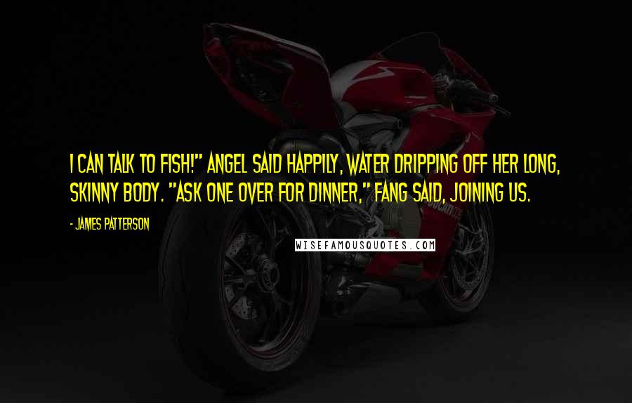 James Patterson Quotes: I can talk to fish!" Angel said happily, water dripping off her long, skinny body. "Ask one over for dinner," Fang said, joining us.