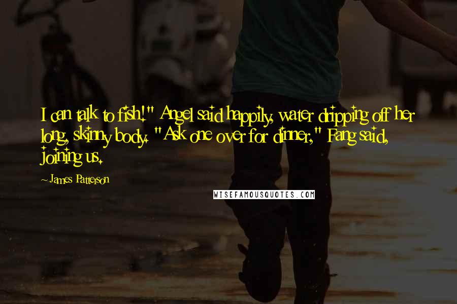 James Patterson Quotes: I can talk to fish!" Angel said happily, water dripping off her long, skinny body. "Ask one over for dinner," Fang said, joining us.