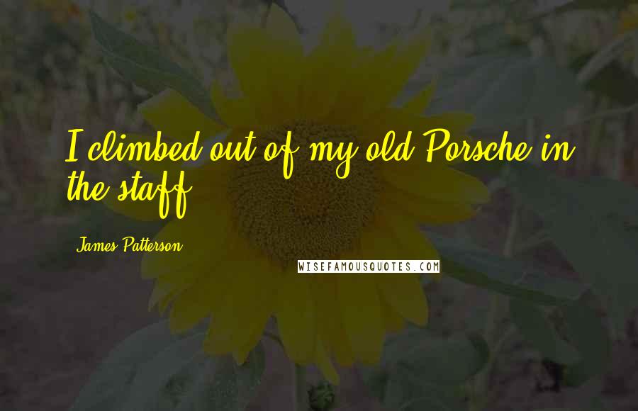James Patterson Quotes: I climbed out of my old Porsche in the staff