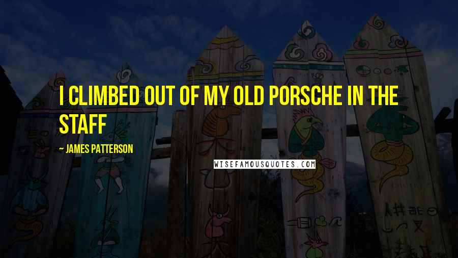 James Patterson Quotes: I climbed out of my old Porsche in the staff