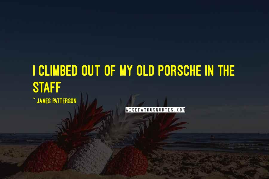 James Patterson Quotes: I climbed out of my old Porsche in the staff