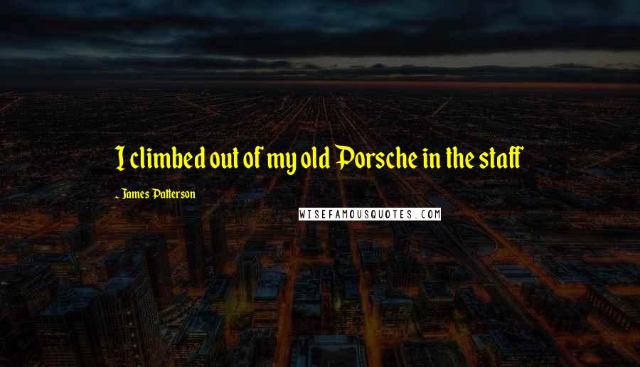James Patterson Quotes: I climbed out of my old Porsche in the staff