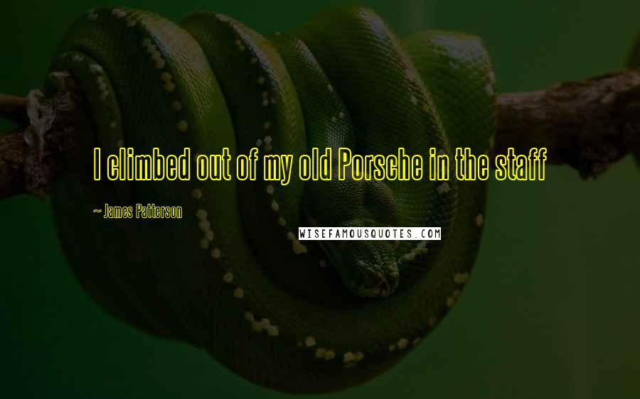 James Patterson Quotes: I climbed out of my old Porsche in the staff