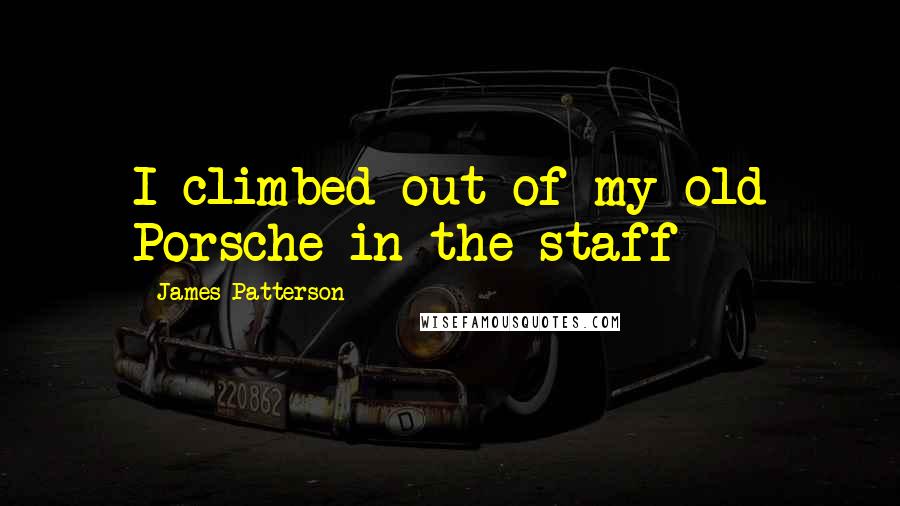 James Patterson Quotes: I climbed out of my old Porsche in the staff