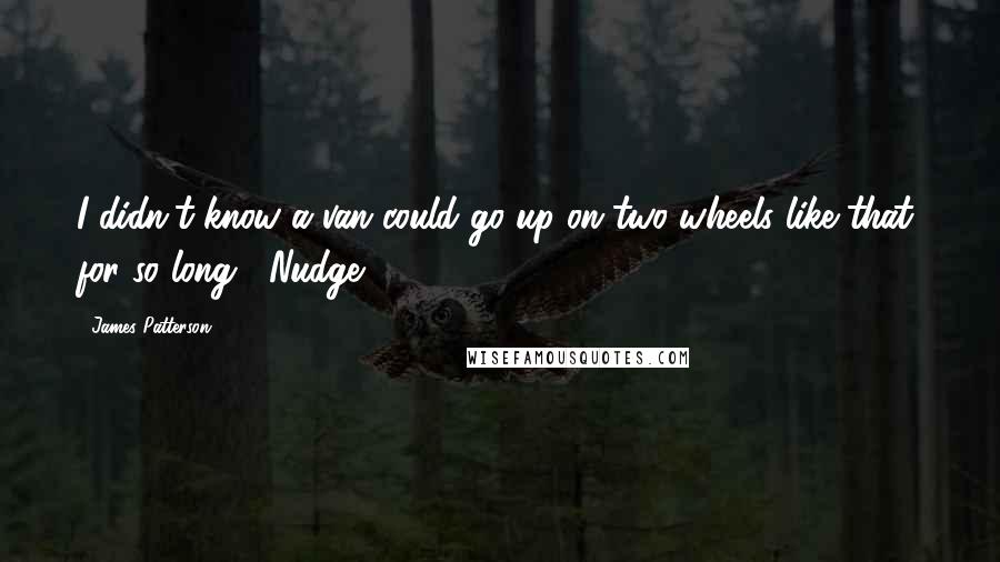 James Patterson Quotes: I didn't know a van could go up on two wheels like that, for so long. -Nudge