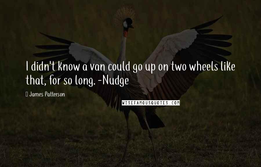 James Patterson Quotes: I didn't know a van could go up on two wheels like that, for so long. -Nudge