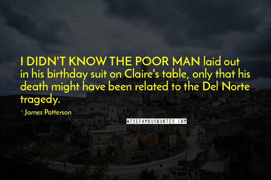 James Patterson Quotes: I DIDN'T KNOW THE POOR MAN laid out in his birthday suit on Claire's table, only that his death might have been related to the Del Norte tragedy.