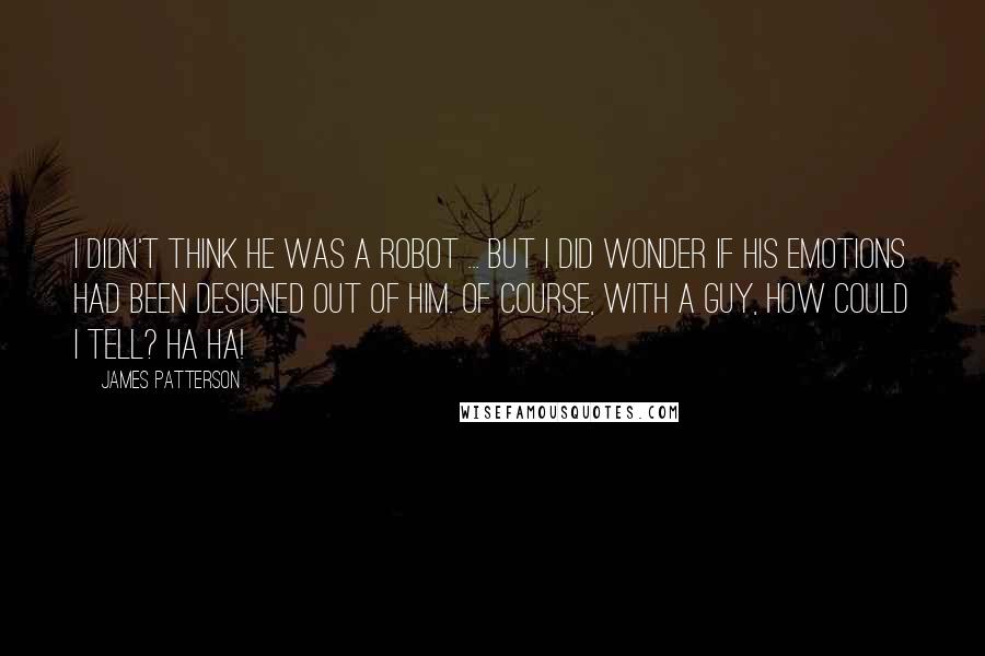 James Patterson Quotes: I didn't think he was a robot ... but I did wonder if his emotions had been designed out of him. Of course, with a guy, how could I tell? Ha ha!