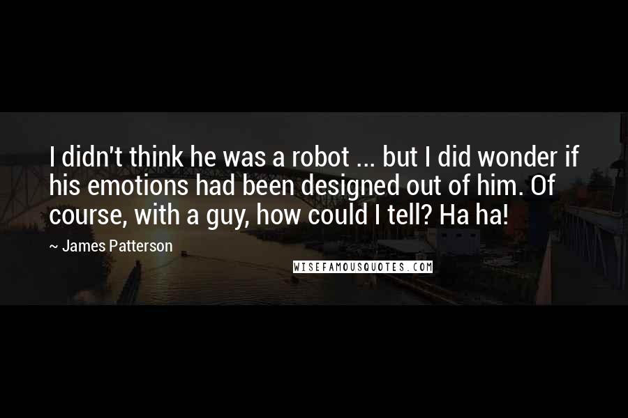 James Patterson Quotes: I didn't think he was a robot ... but I did wonder if his emotions had been designed out of him. Of course, with a guy, how could I tell? Ha ha!