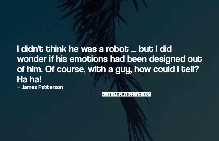 James Patterson Quotes: I didn't think he was a robot ... but I did wonder if his emotions had been designed out of him. Of course, with a guy, how could I tell? Ha ha!