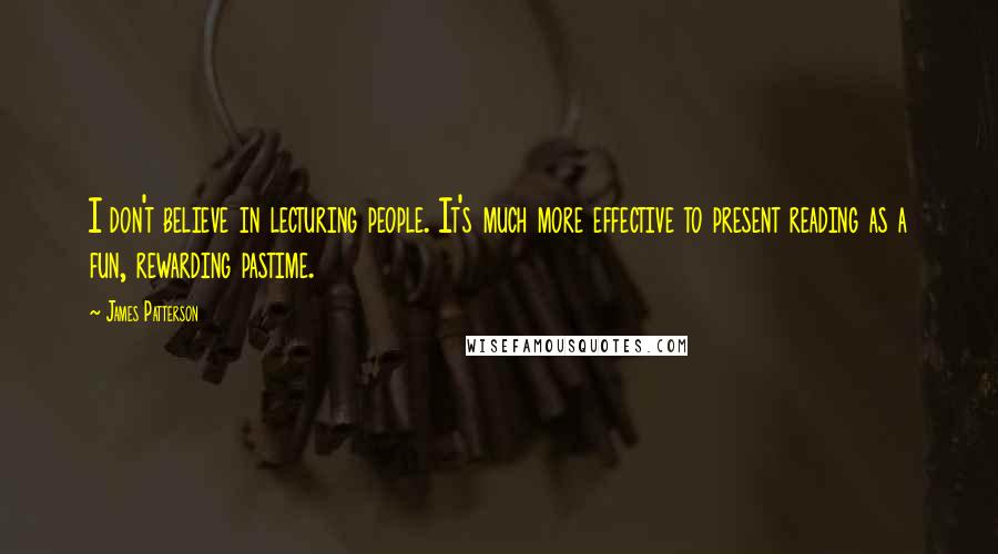 James Patterson Quotes: I don't believe in lecturing people. It's much more effective to present reading as a fun, rewarding pastime.