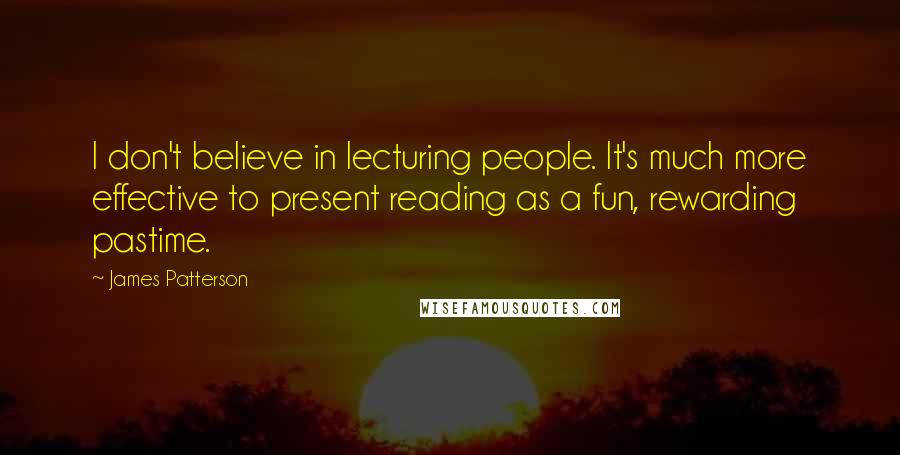 James Patterson Quotes: I don't believe in lecturing people. It's much more effective to present reading as a fun, rewarding pastime.