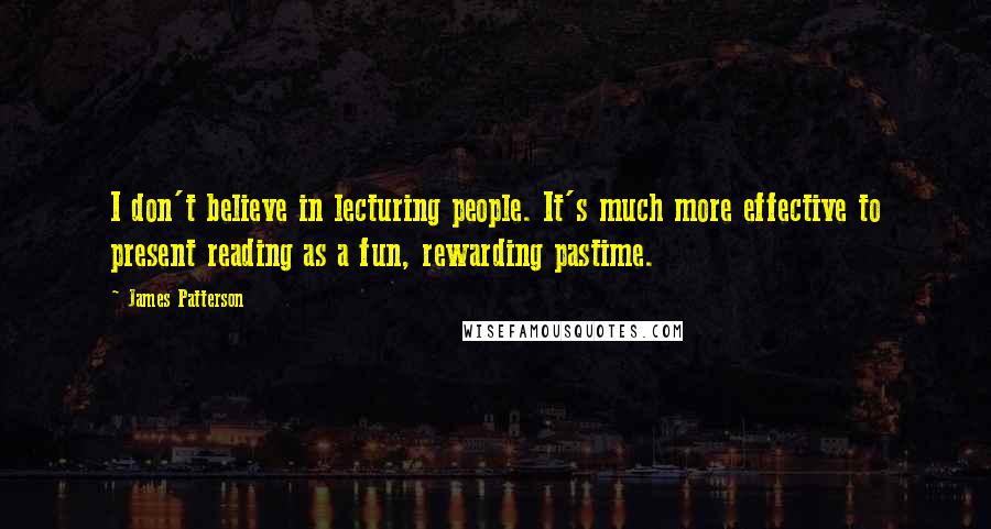 James Patterson Quotes: I don't believe in lecturing people. It's much more effective to present reading as a fun, rewarding pastime.