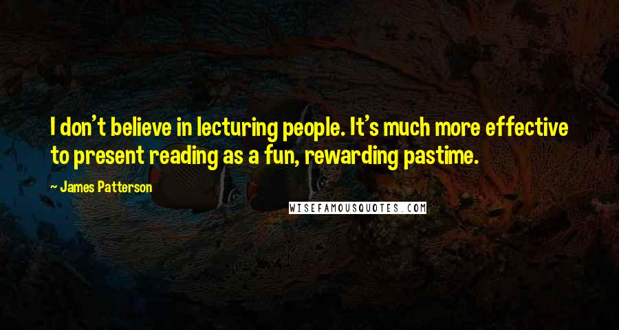 James Patterson Quotes: I don't believe in lecturing people. It's much more effective to present reading as a fun, rewarding pastime.