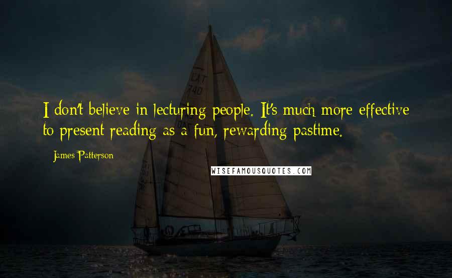 James Patterson Quotes: I don't believe in lecturing people. It's much more effective to present reading as a fun, rewarding pastime.