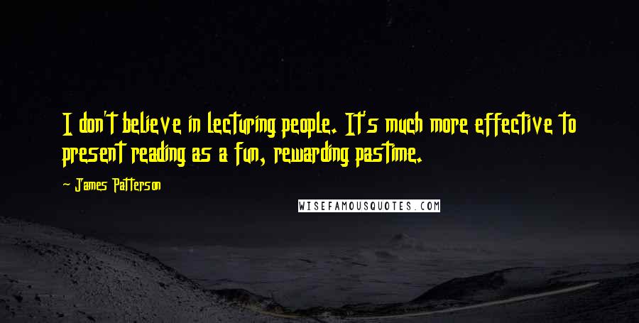 James Patterson Quotes: I don't believe in lecturing people. It's much more effective to present reading as a fun, rewarding pastime.