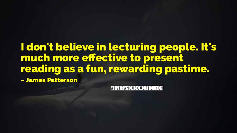 James Patterson Quotes: I don't believe in lecturing people. It's much more effective to present reading as a fun, rewarding pastime.