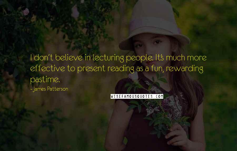 James Patterson Quotes: I don't believe in lecturing people. It's much more effective to present reading as a fun, rewarding pastime.