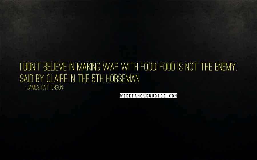 James Patterson Quotes: I don't believe in making war with food. Food is not the enemy. Said by Claire in The 5th Horseman