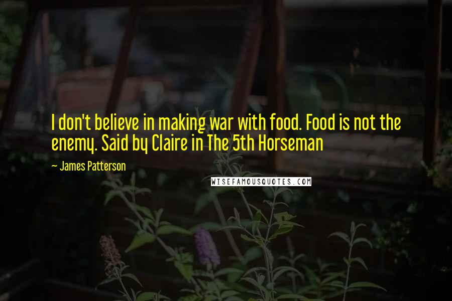 James Patterson Quotes: I don't believe in making war with food. Food is not the enemy. Said by Claire in The 5th Horseman