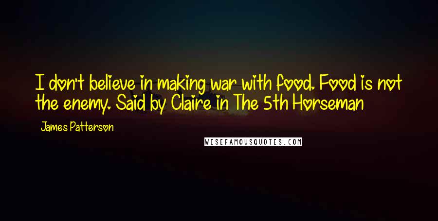 James Patterson Quotes: I don't believe in making war with food. Food is not the enemy. Said by Claire in The 5th Horseman