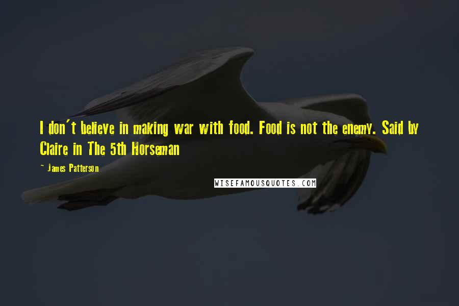 James Patterson Quotes: I don't believe in making war with food. Food is not the enemy. Said by Claire in The 5th Horseman