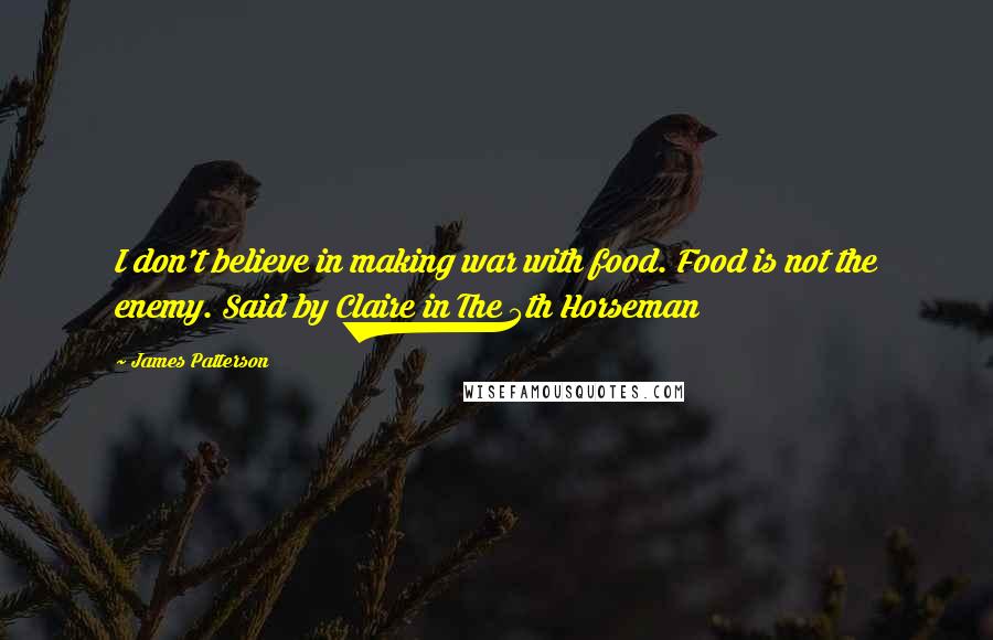 James Patterson Quotes: I don't believe in making war with food. Food is not the enemy. Said by Claire in The 5th Horseman