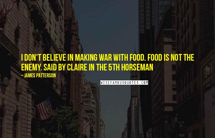 James Patterson Quotes: I don't believe in making war with food. Food is not the enemy. Said by Claire in The 5th Horseman