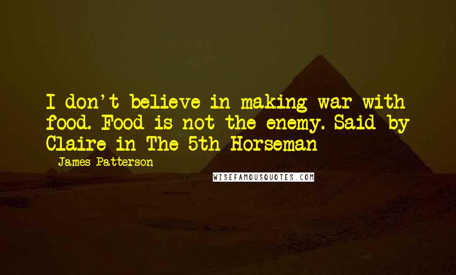 James Patterson Quotes: I don't believe in making war with food. Food is not the enemy. Said by Claire in The 5th Horseman
