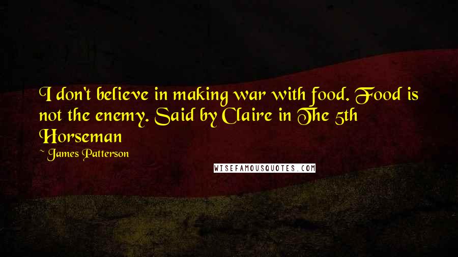 James Patterson Quotes: I don't believe in making war with food. Food is not the enemy. Said by Claire in The 5th Horseman