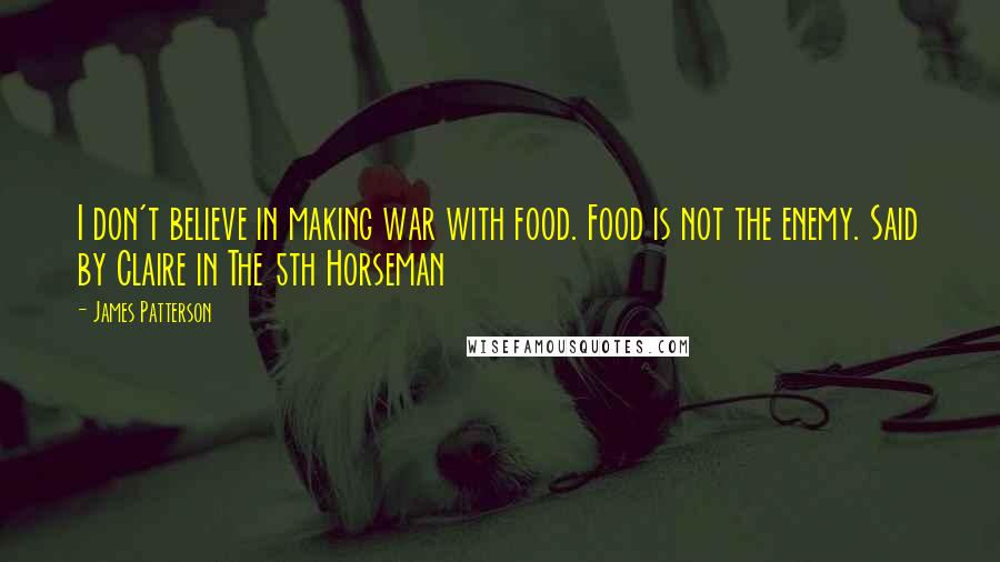 James Patterson Quotes: I don't believe in making war with food. Food is not the enemy. Said by Claire in The 5th Horseman