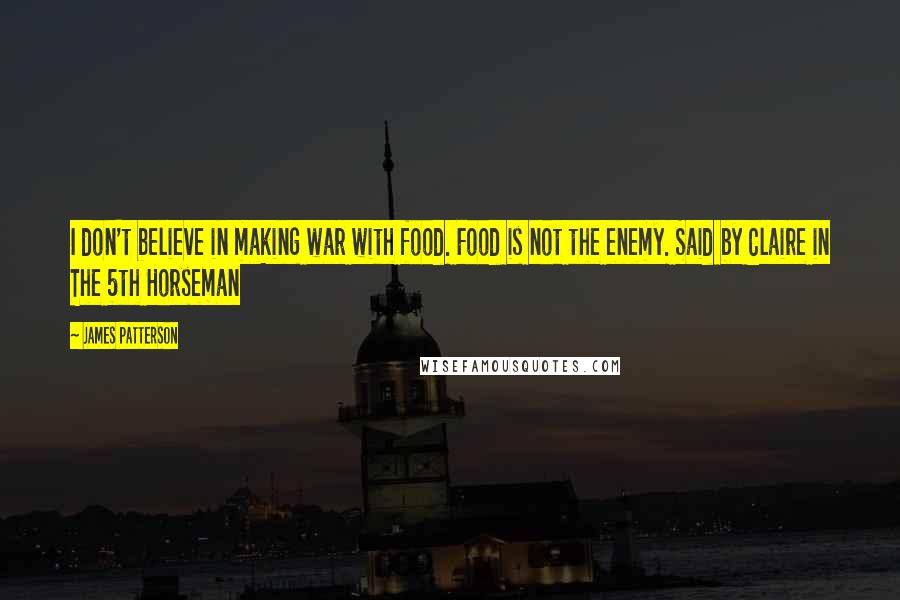 James Patterson Quotes: I don't believe in making war with food. Food is not the enemy. Said by Claire in The 5th Horseman