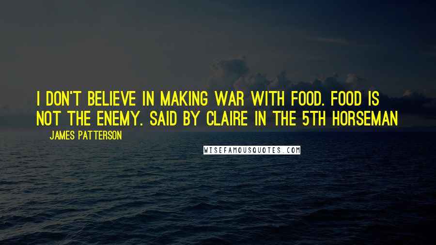 James Patterson Quotes: I don't believe in making war with food. Food is not the enemy. Said by Claire in The 5th Horseman
